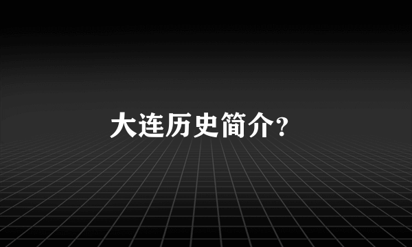 大连历史简介？