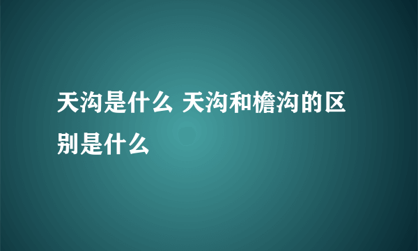 天沟是什么 天沟和檐沟的区别是什么