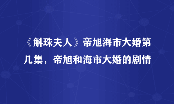 《斛珠夫人》帝旭海市大婚第几集，帝旭和海市大婚的剧情