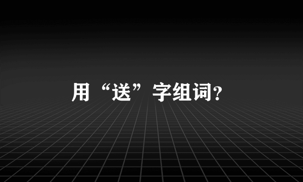 用“送”字组词？