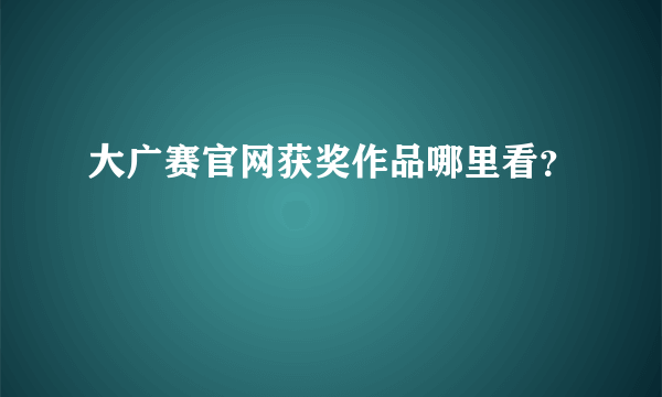 大广赛官网获奖作品哪里看？