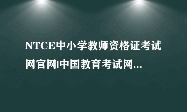 NTCE中小学教师资格证考试网官网|中国教育考试网官网|教师资格证报名入口