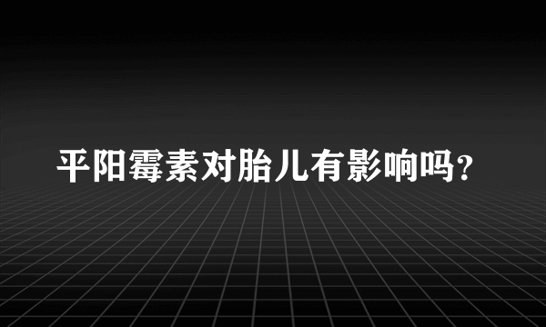 平阳霉素对胎儿有影响吗？