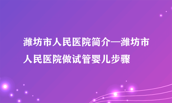 潍坊市人民医院简介—潍坊市人民医院做试管婴儿步骤