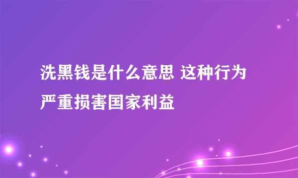 洗黑钱是什么意思 这种行为严重损害国家利益