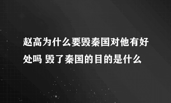 赵高为什么要毁秦国对他有好处吗 毁了秦国的目的是什么