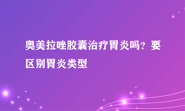 奥美拉唑胶囊治疗胃炎吗？要区别胃炎类型