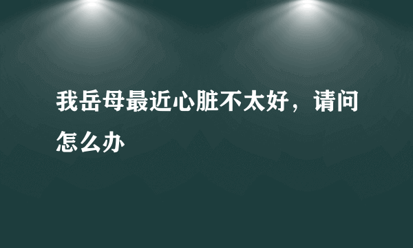 我岳母最近心脏不太好，请问怎么办