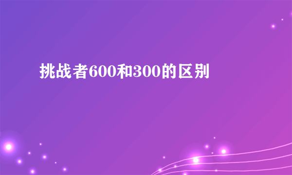 挑战者600和300的区别