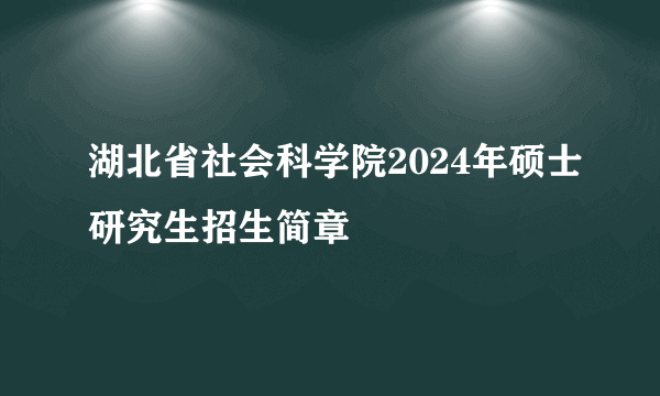 湖北省社会科学院2024年硕士研究生招生简章