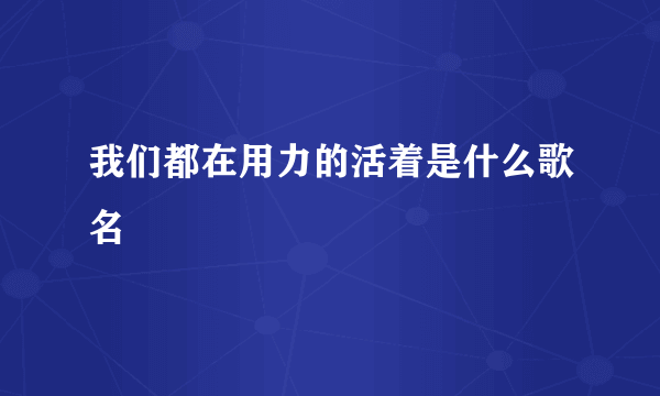 我们都在用力的活着是什么歌名