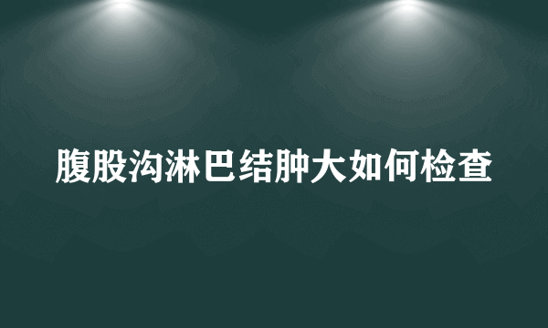 腹股沟淋巴结肿大如何检查