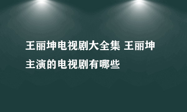 王丽坤电视剧大全集 王丽坤主演的电视剧有哪些