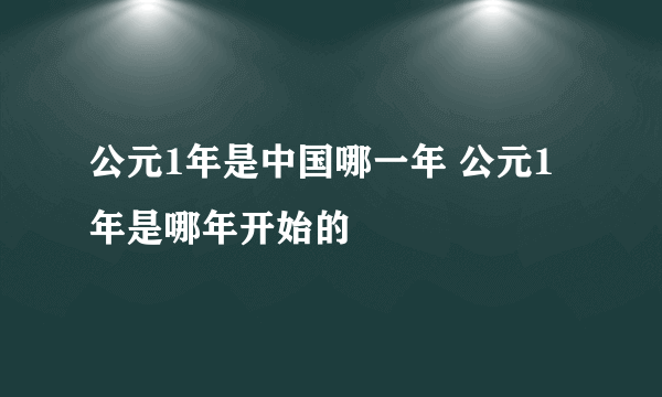 公元1年是中国哪一年 公元1年是哪年开始的