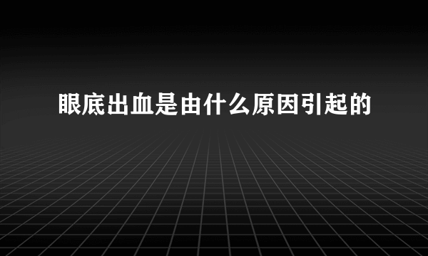 眼底出血是由什么原因引起的