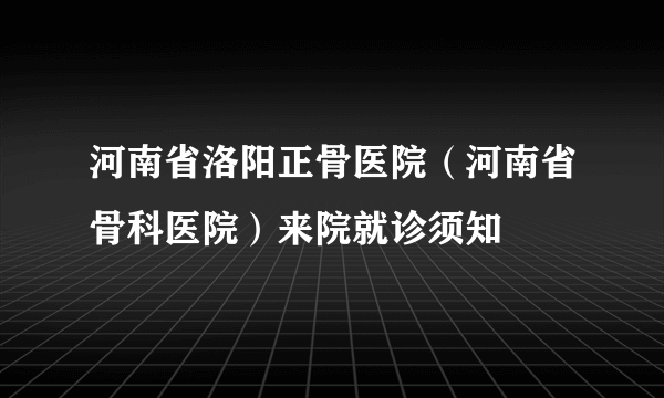 河南省洛阳正骨医院（河南省骨科医院）来院就诊须知