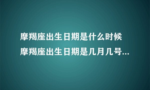 摩羯座出生日期是什么时候 摩羯座出生日期是几月几号到几月几号