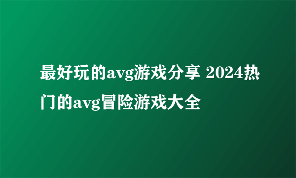 最好玩的avg游戏分享 2024热门的avg冒险游戏大全