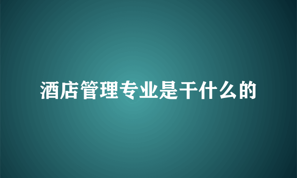 酒店管理专业是干什么的