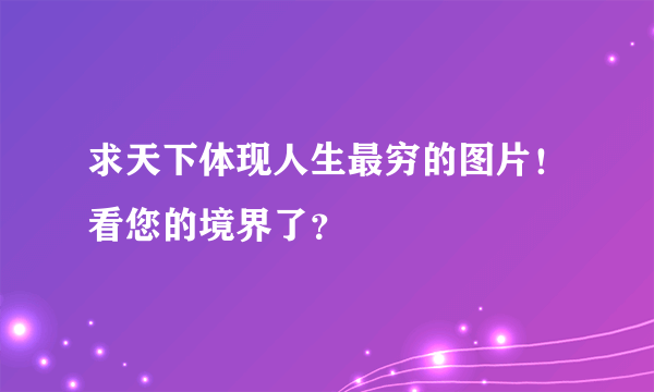 求天下体现人生最穷的图片！看您的境界了？