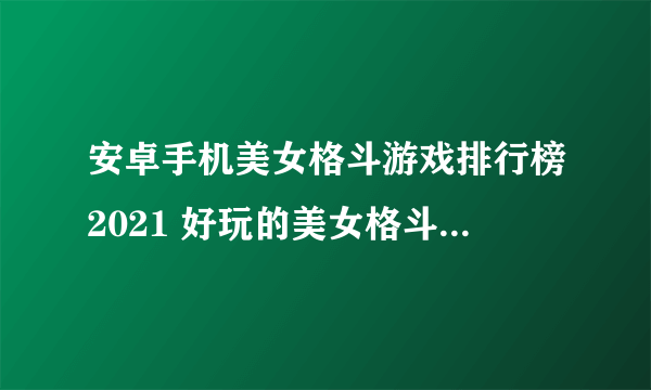 安卓手机美女格斗游戏排行榜2021 好玩的美女格斗手游大全