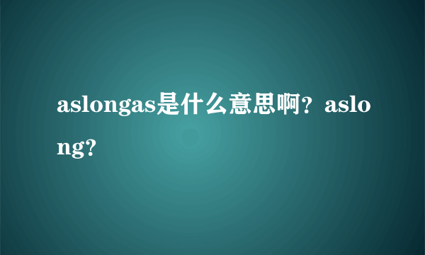 aslongas是什么意思啊？aslong？