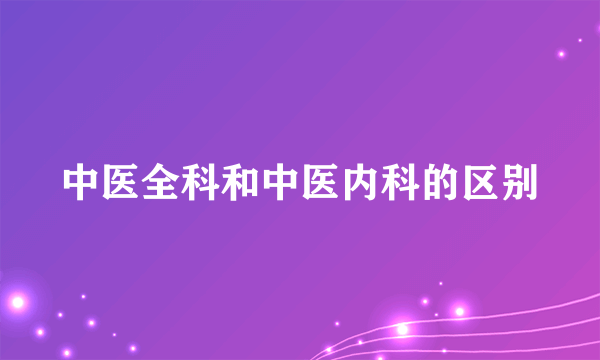 中医全科和中医内科的区别