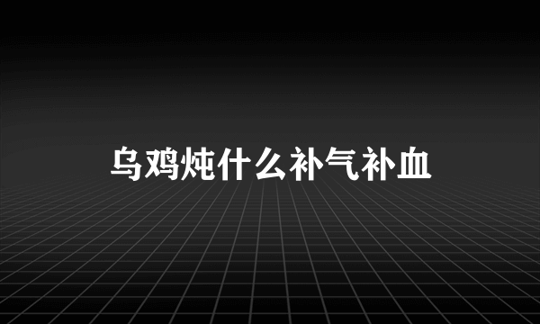 乌鸡炖什么补气补血