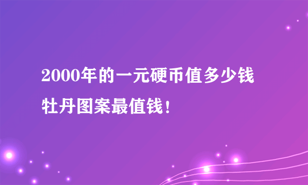 2000年的一元硬币值多少钱 牡丹图案最值钱！