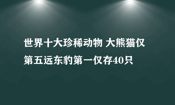 世界十大珍稀动物 大熊猫仅第五远东豹第一仅存40只