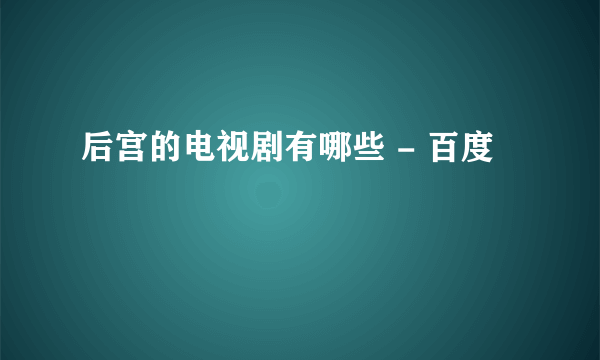 后宫的电视剧有哪些 - 百度