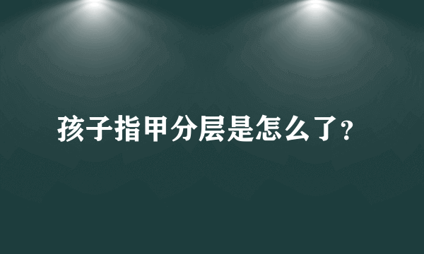 孩子指甲分层是怎么了？