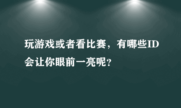 玩游戏或者看比赛，有哪些ID会让你眼前一亮呢？