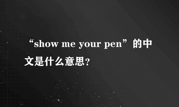 “show me your pen”的中文是什么意思？