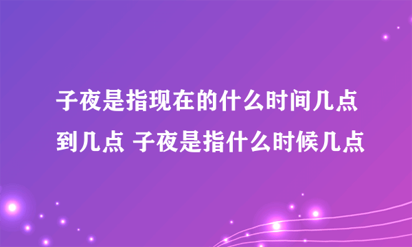 子夜是指现在的什么时间几点到几点 子夜是指什么时候几点