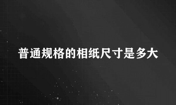 普通规格的相纸尺寸是多大