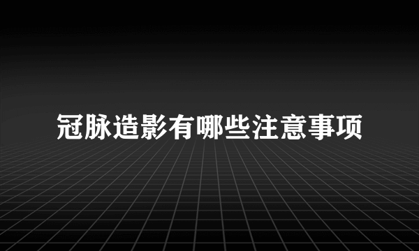 冠脉造影有哪些注意事项