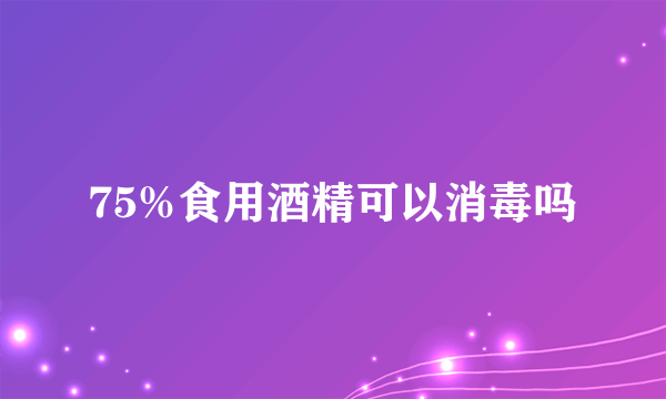 75%食用酒精可以消毒吗