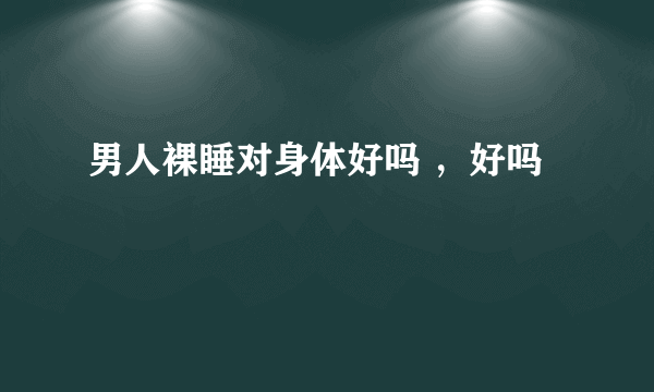 男人裸睡对身体好吗 ，好吗