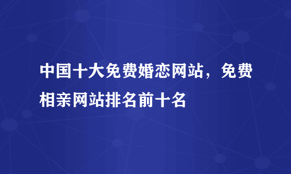 中国十大免费婚恋网站，免费相亲网站排名前十名