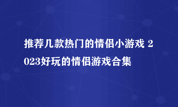 推荐几款热门的情侣小游戏 2023好玩的情侣游戏合集