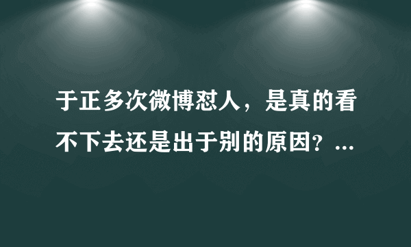 于正多次微博怼人，是真的看不下去还是出于别的原因？你怎么看？