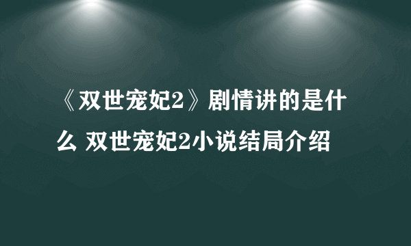 《双世宠妃2》剧情讲的是什么 双世宠妃2小说结局介绍