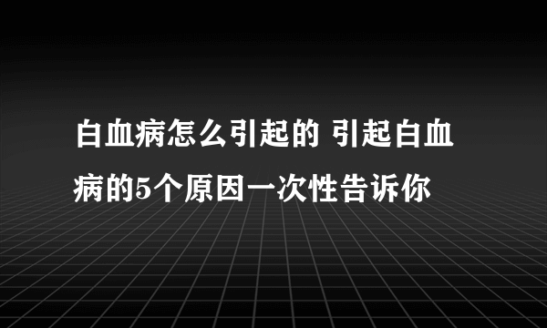 白血病怎么引起的 引起白血病的5个原因一次性告诉你