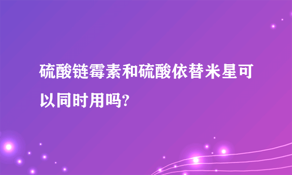 硫酸链霉素和硫酸依替米星可以同时用吗?