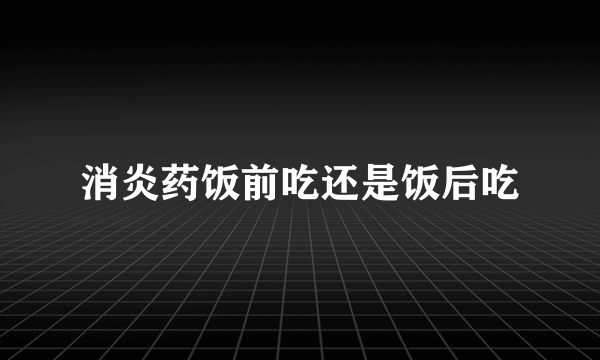 消炎药饭前吃还是饭后吃