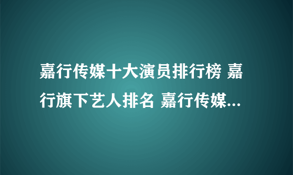 嘉行传媒十大演员排行榜 嘉行旗下艺人排名 嘉行传媒旗下艺人前十名有谁