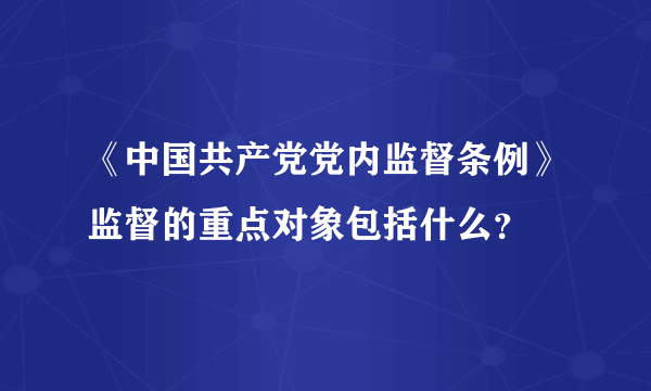 《中国共产党党内监督条例》监督的重点对象包括什么？