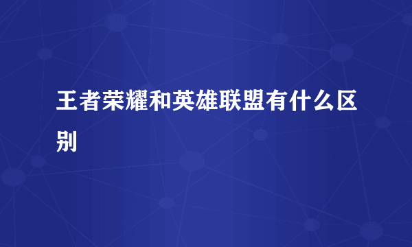 王者荣耀和英雄联盟有什么区别