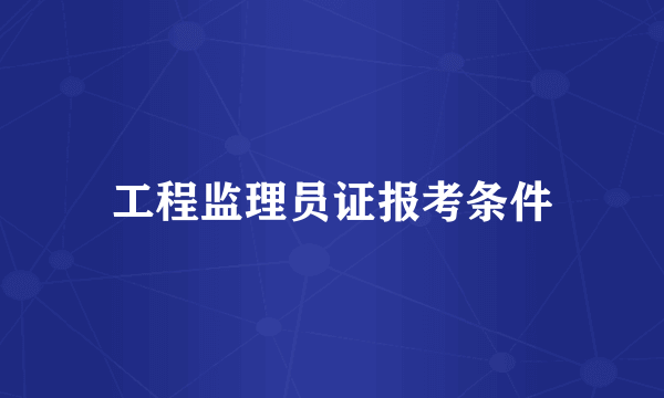 工程监理员证报考条件